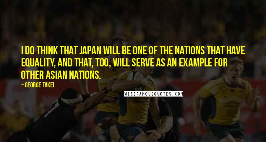 George Takei Quotes: I do think that Japan will be one of the nations that have equality, and that, too, will serve as an example for other Asian nations.