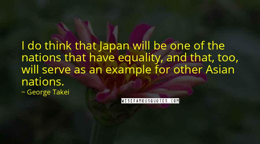 George Takei Quotes: I do think that Japan will be one of the nations that have equality, and that, too, will serve as an example for other Asian nations.