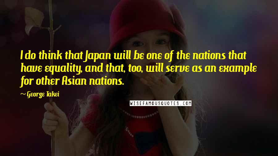 George Takei Quotes: I do think that Japan will be one of the nations that have equality, and that, too, will serve as an example for other Asian nations.