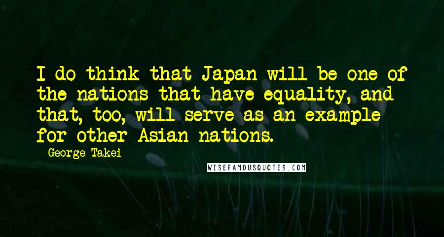 George Takei Quotes: I do think that Japan will be one of the nations that have equality, and that, too, will serve as an example for other Asian nations.