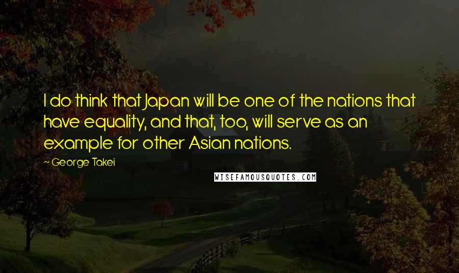 George Takei Quotes: I do think that Japan will be one of the nations that have equality, and that, too, will serve as an example for other Asian nations.