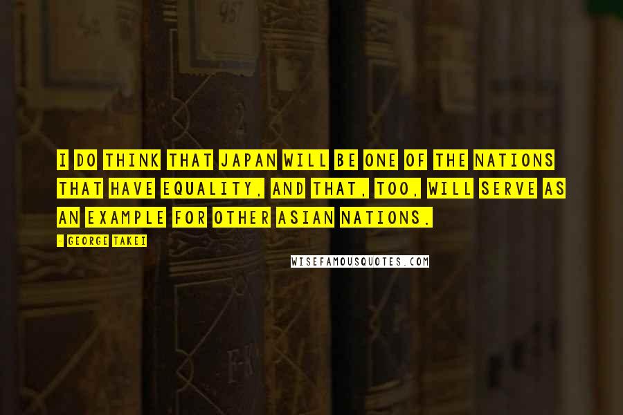 George Takei Quotes: I do think that Japan will be one of the nations that have equality, and that, too, will serve as an example for other Asian nations.