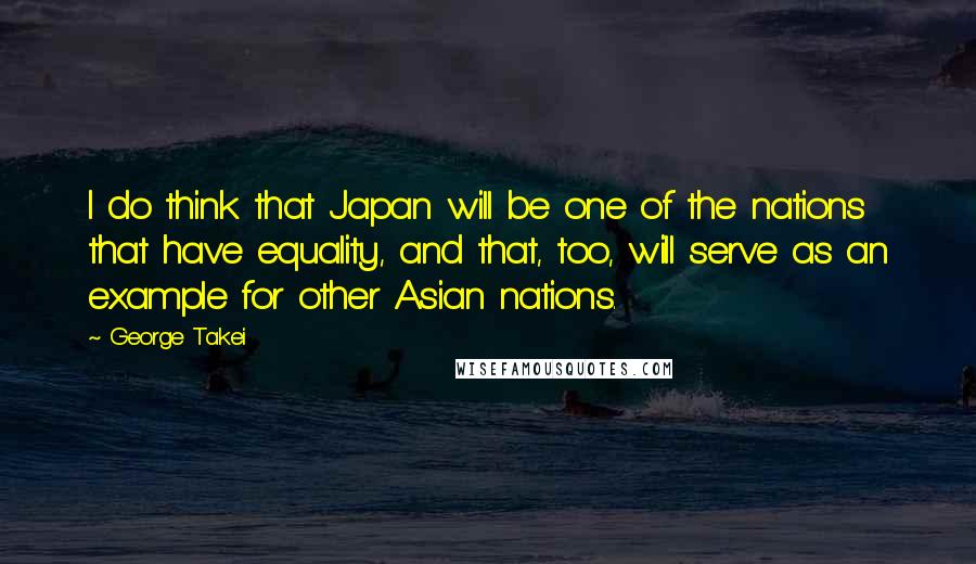 George Takei Quotes: I do think that Japan will be one of the nations that have equality, and that, too, will serve as an example for other Asian nations.