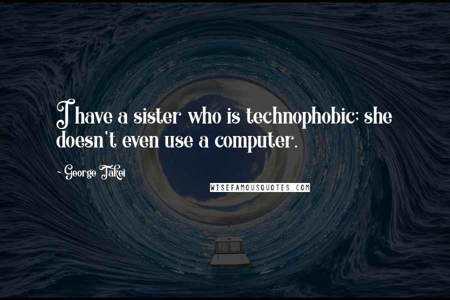 George Takei Quotes: I have a sister who is technophobic; she doesn't even use a computer.