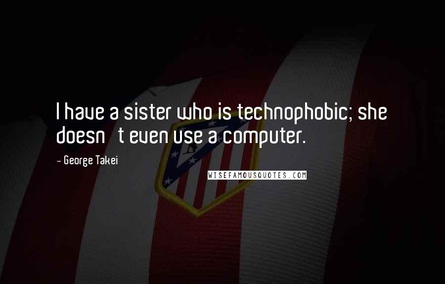 George Takei Quotes: I have a sister who is technophobic; she doesn't even use a computer.