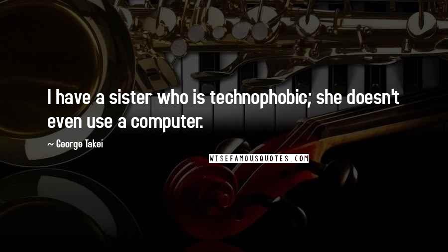 George Takei Quotes: I have a sister who is technophobic; she doesn't even use a computer.