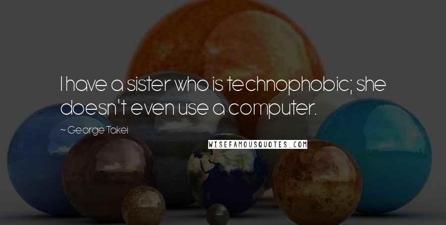 George Takei Quotes: I have a sister who is technophobic; she doesn't even use a computer.