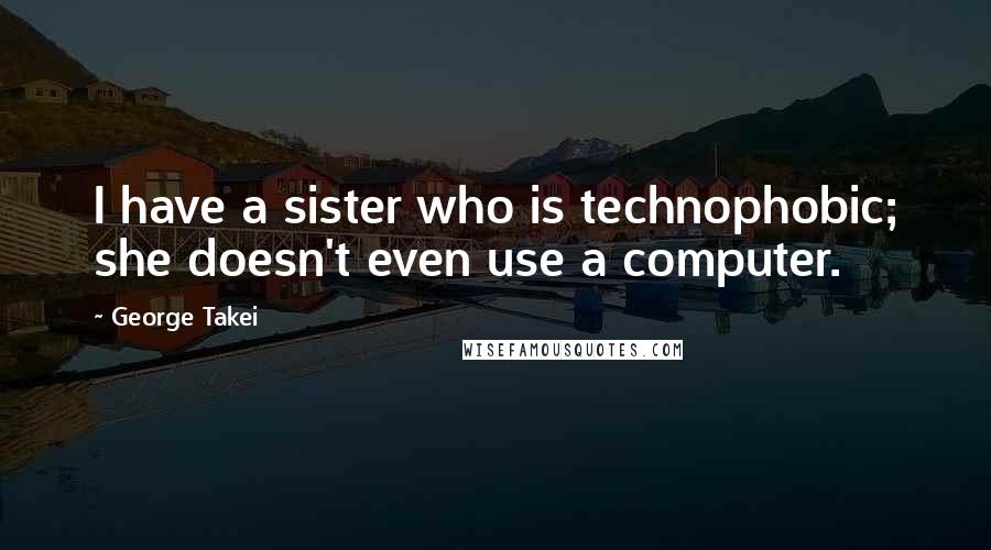 George Takei Quotes: I have a sister who is technophobic; she doesn't even use a computer.