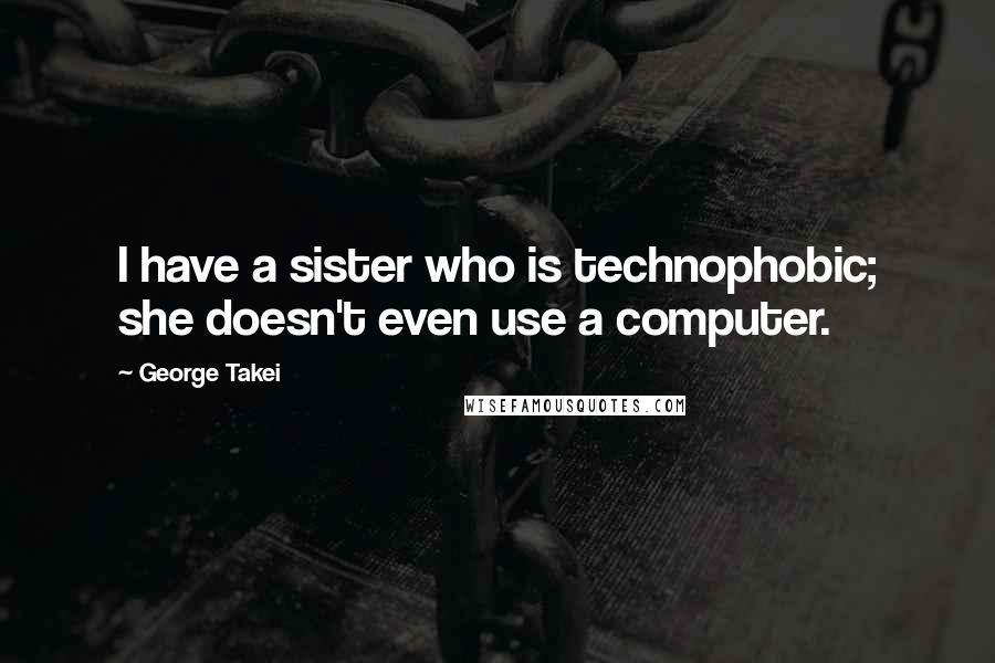 George Takei Quotes: I have a sister who is technophobic; she doesn't even use a computer.