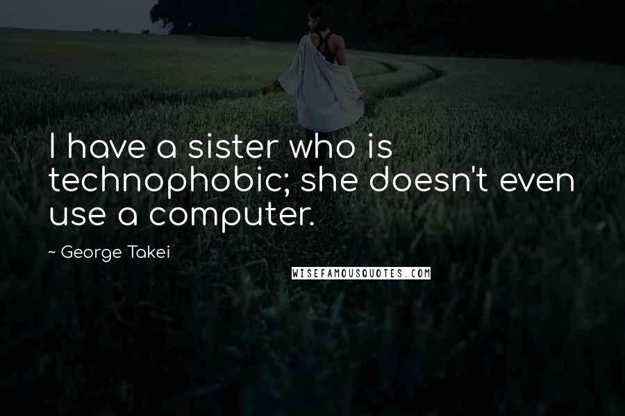 George Takei Quotes: I have a sister who is technophobic; she doesn't even use a computer.