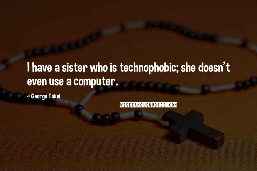 George Takei Quotes: I have a sister who is technophobic; she doesn't even use a computer.