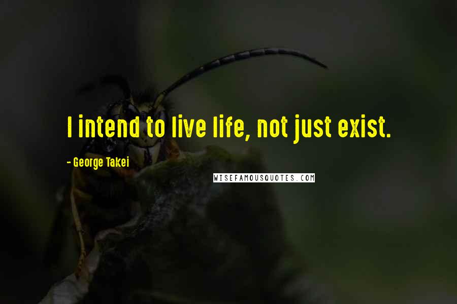 George Takei Quotes: I intend to live life, not just exist.