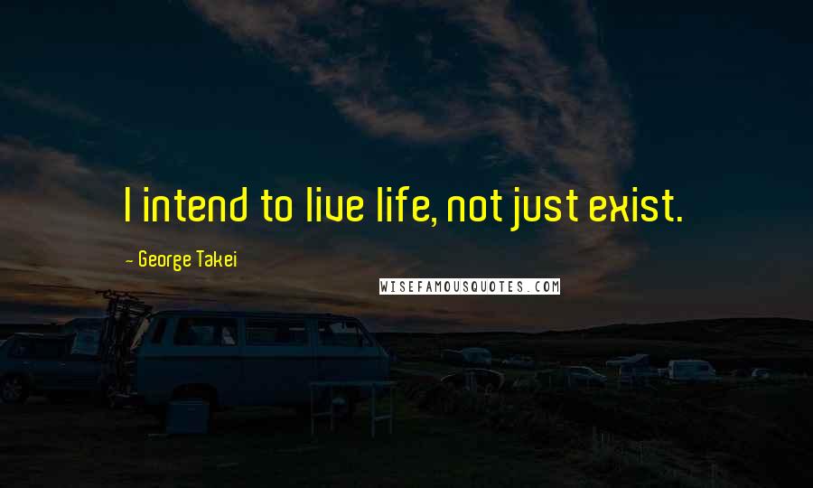 George Takei Quotes: I intend to live life, not just exist.