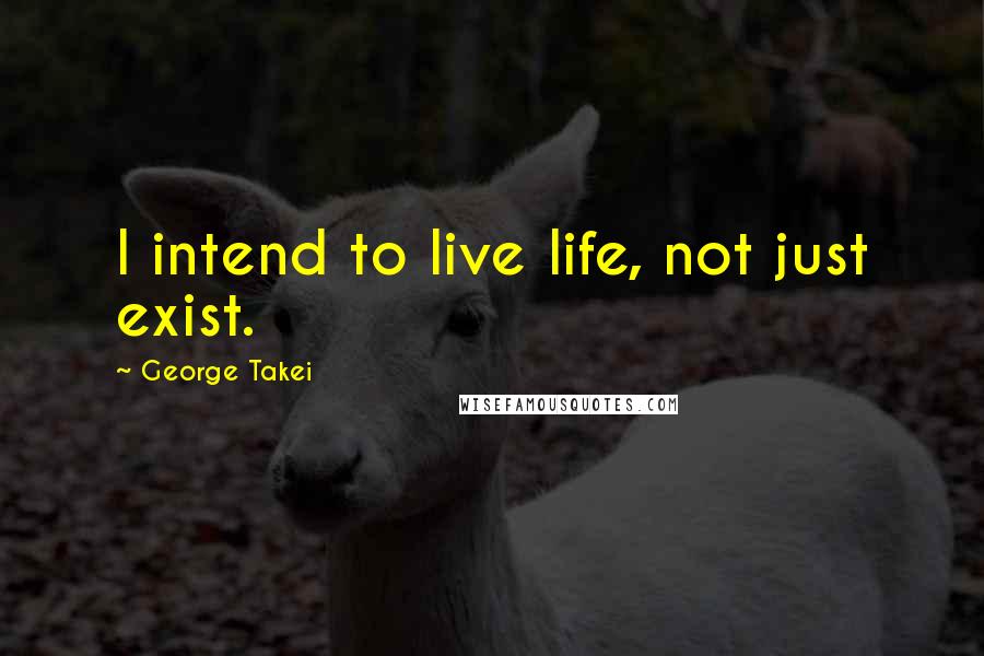 George Takei Quotes: I intend to live life, not just exist.