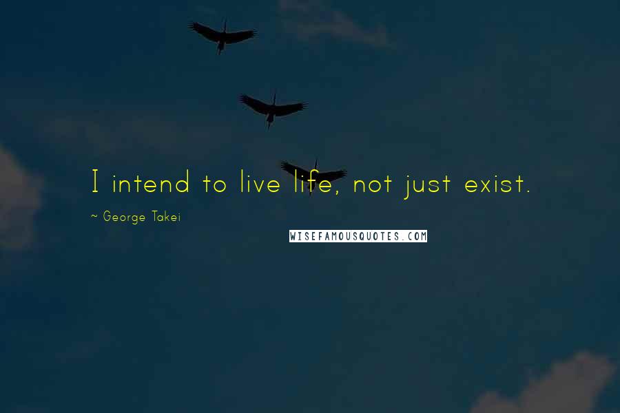 George Takei Quotes: I intend to live life, not just exist.