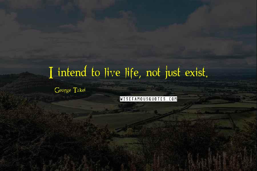 George Takei Quotes: I intend to live life, not just exist.