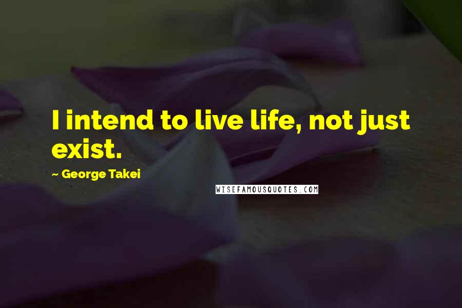 George Takei Quotes: I intend to live life, not just exist.