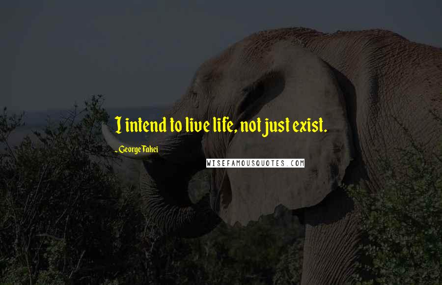 George Takei Quotes: I intend to live life, not just exist.