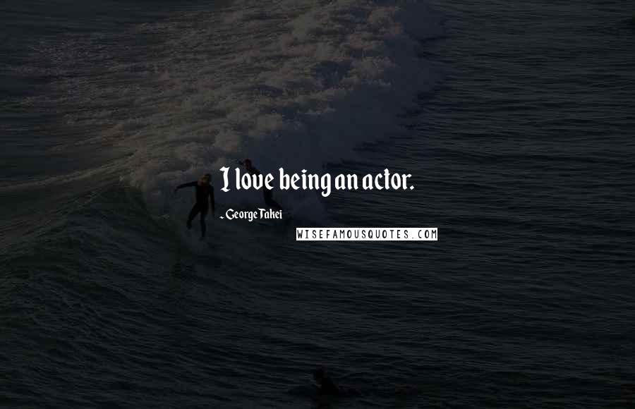 George Takei Quotes: I love being an actor.