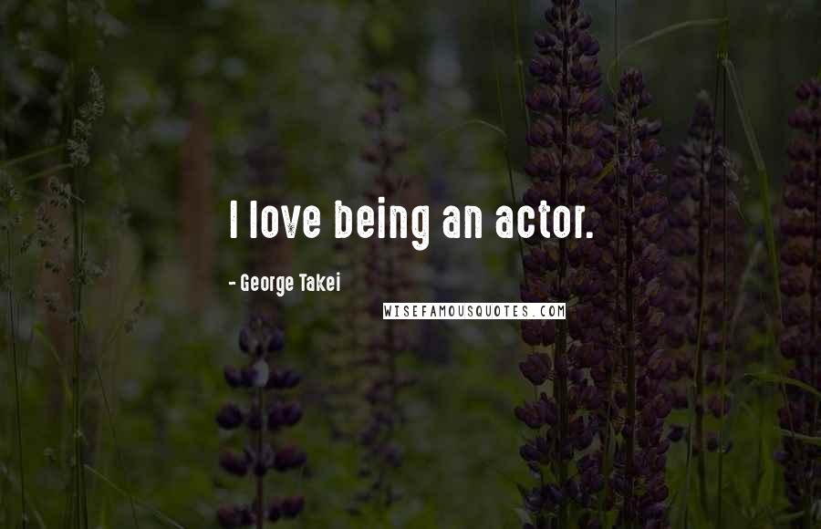 George Takei Quotes: I love being an actor.