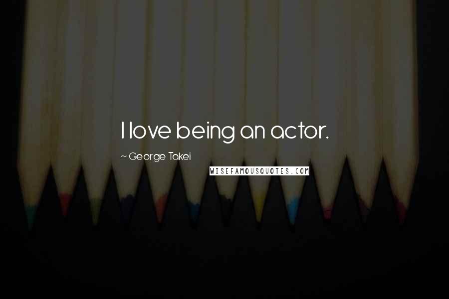 George Takei Quotes: I love being an actor.