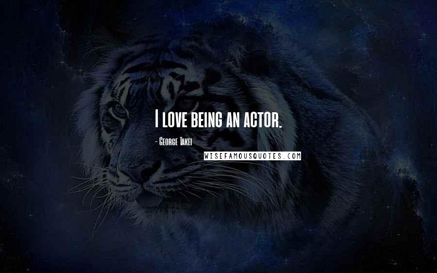 George Takei Quotes: I love being an actor.