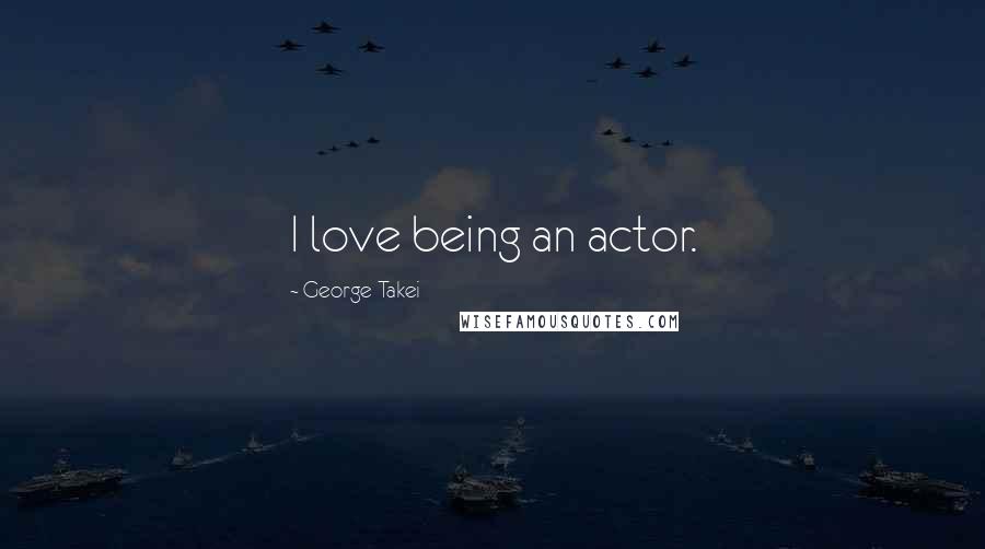 George Takei Quotes: I love being an actor.