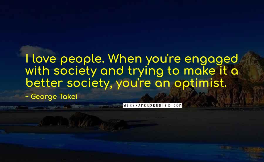 George Takei Quotes: I love people. When you're engaged with society and trying to make it a better society, you're an optimist.