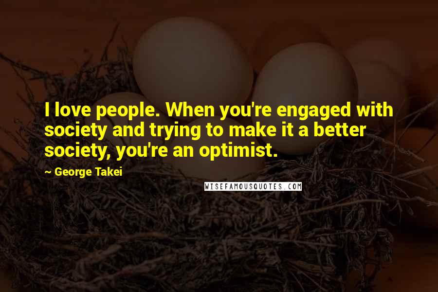 George Takei Quotes: I love people. When you're engaged with society and trying to make it a better society, you're an optimist.