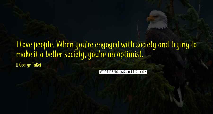 George Takei Quotes: I love people. When you're engaged with society and trying to make it a better society, you're an optimist.