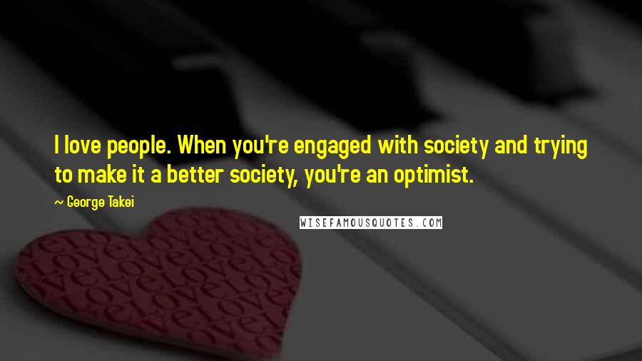 George Takei Quotes: I love people. When you're engaged with society and trying to make it a better society, you're an optimist.