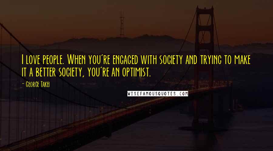 George Takei Quotes: I love people. When you're engaged with society and trying to make it a better society, you're an optimist.