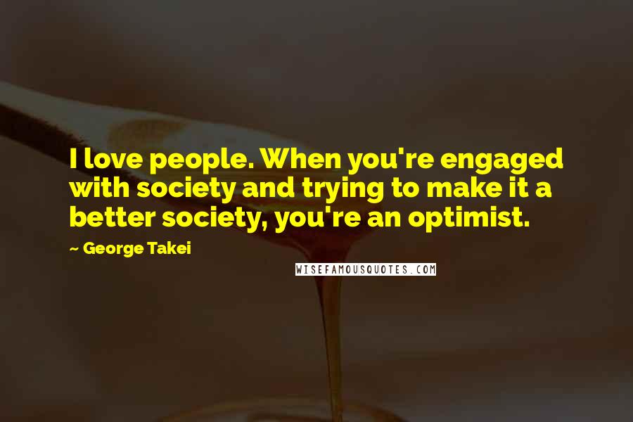 George Takei Quotes: I love people. When you're engaged with society and trying to make it a better society, you're an optimist.