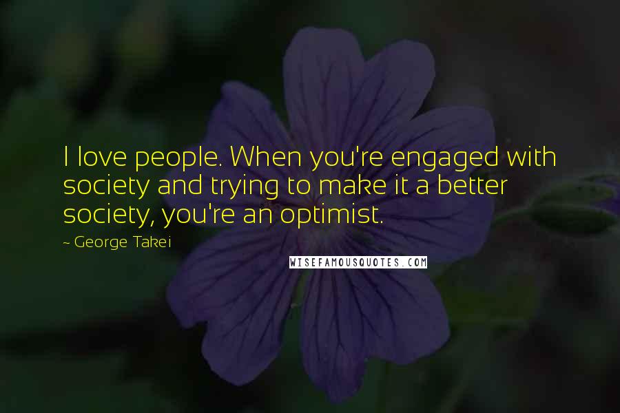 George Takei Quotes: I love people. When you're engaged with society and trying to make it a better society, you're an optimist.