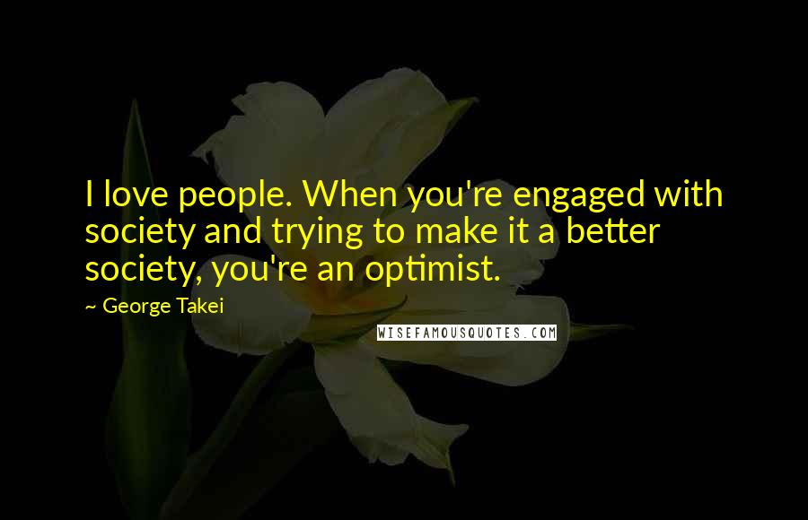 George Takei Quotes: I love people. When you're engaged with society and trying to make it a better society, you're an optimist.