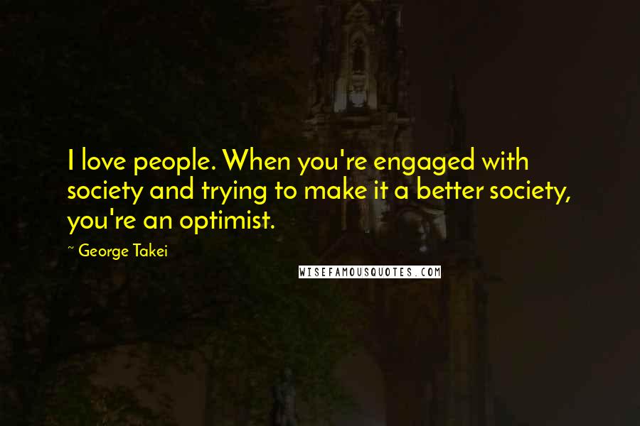 George Takei Quotes: I love people. When you're engaged with society and trying to make it a better society, you're an optimist.