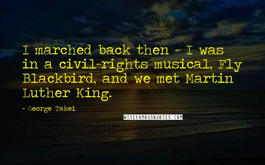 George Takei Quotes: I marched back then - I was in a civil-rights musical, Fly Blackbird, and we met Martin Luther King.