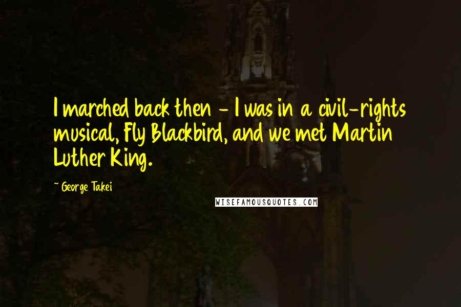 George Takei Quotes: I marched back then - I was in a civil-rights musical, Fly Blackbird, and we met Martin Luther King.