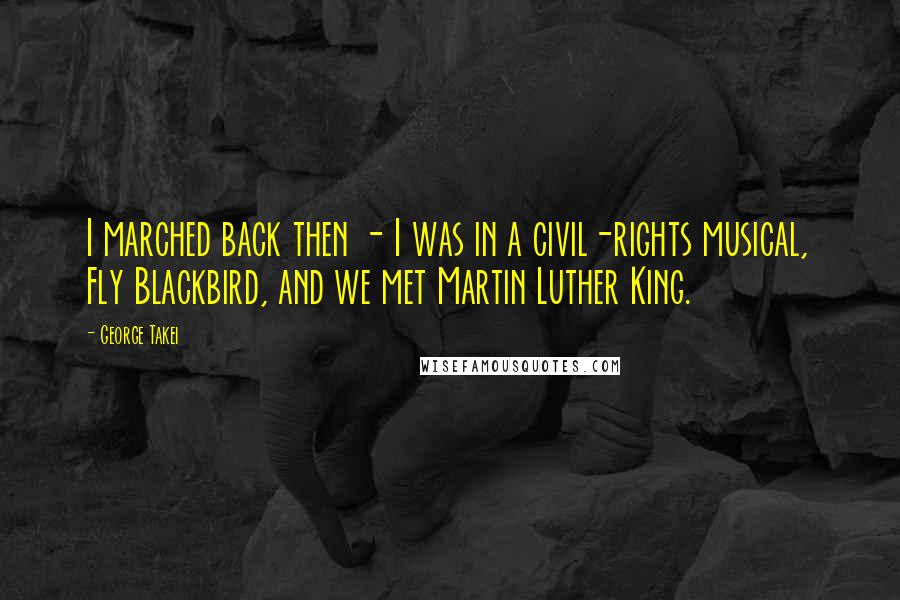 George Takei Quotes: I marched back then - I was in a civil-rights musical, Fly Blackbird, and we met Martin Luther King.