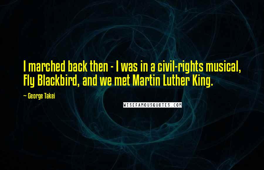 George Takei Quotes: I marched back then - I was in a civil-rights musical, Fly Blackbird, and we met Martin Luther King.