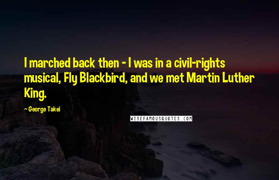 George Takei Quotes: I marched back then - I was in a civil-rights musical, Fly Blackbird, and we met Martin Luther King.