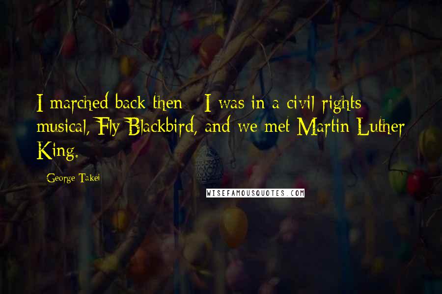 George Takei Quotes: I marched back then - I was in a civil-rights musical, Fly Blackbird, and we met Martin Luther King.