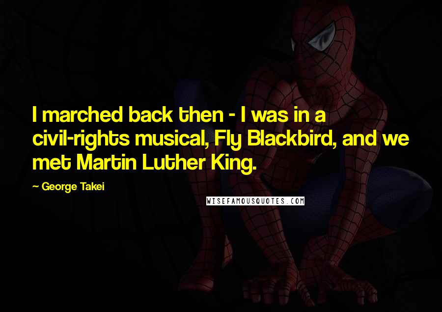 George Takei Quotes: I marched back then - I was in a civil-rights musical, Fly Blackbird, and we met Martin Luther King.