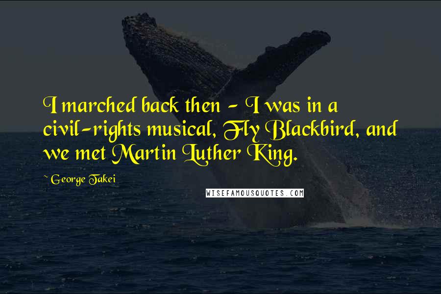 George Takei Quotes: I marched back then - I was in a civil-rights musical, Fly Blackbird, and we met Martin Luther King.