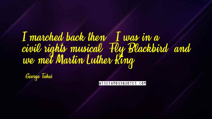 George Takei Quotes: I marched back then - I was in a civil-rights musical, Fly Blackbird, and we met Martin Luther King.