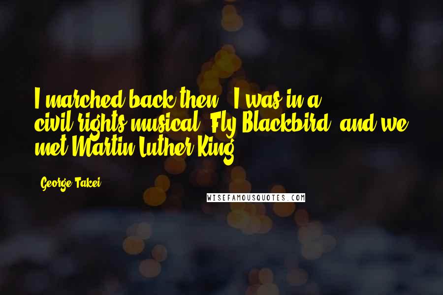 George Takei Quotes: I marched back then - I was in a civil-rights musical, Fly Blackbird, and we met Martin Luther King.