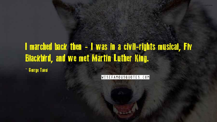 George Takei Quotes: I marched back then - I was in a civil-rights musical, Fly Blackbird, and we met Martin Luther King.