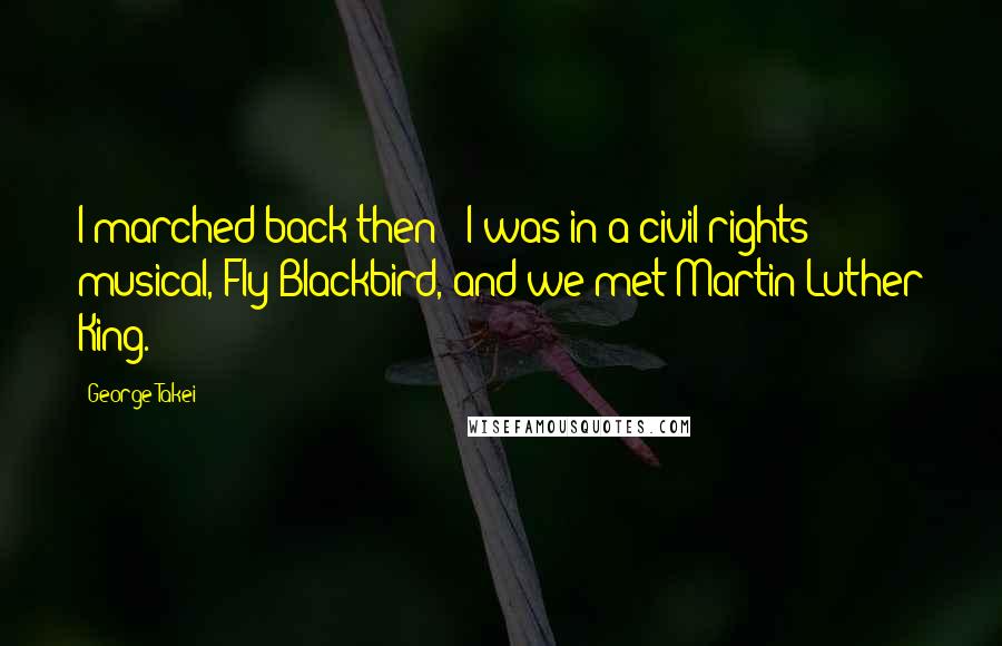 George Takei Quotes: I marched back then - I was in a civil-rights musical, Fly Blackbird, and we met Martin Luther King.