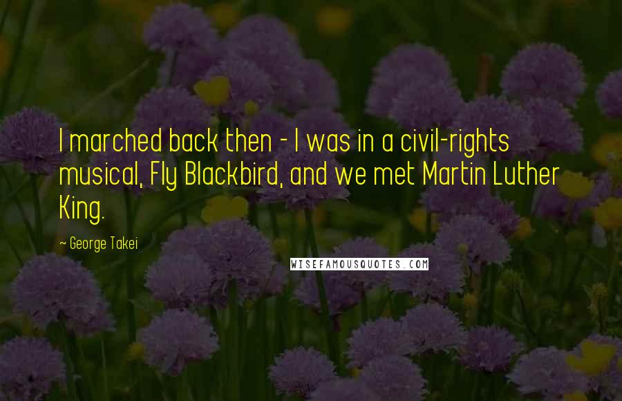 George Takei Quotes: I marched back then - I was in a civil-rights musical, Fly Blackbird, and we met Martin Luther King.