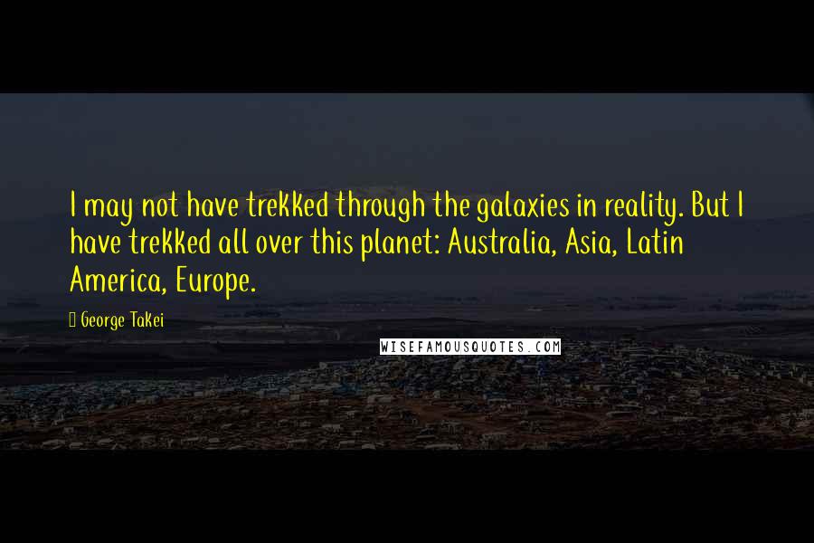 George Takei Quotes: I may not have trekked through the galaxies in reality. But I have trekked all over this planet: Australia, Asia, Latin America, Europe.